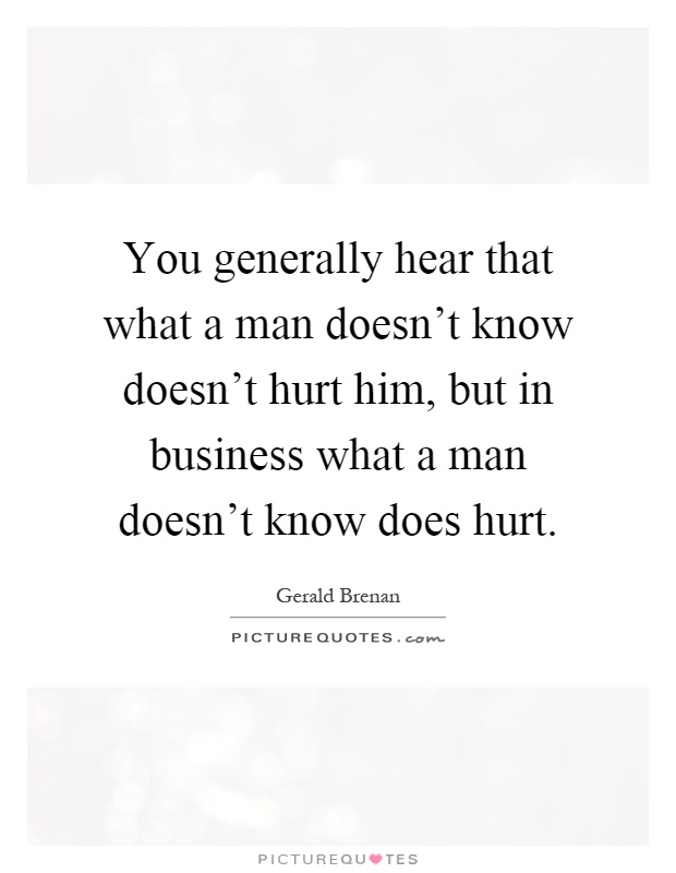 You generally hear that what a man doesn't know doesn't hurt him, but in business what a man doesn't know does hurt Picture Quote #1