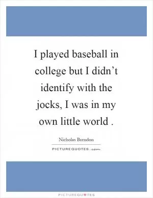 I played baseball in college but I didn’t identify with the jocks, I was in my own little world Picture Quote #1