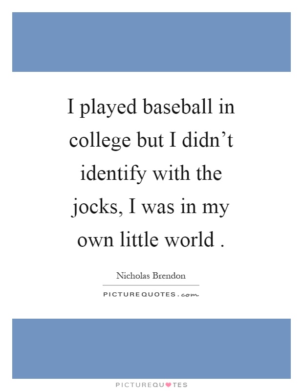I played baseball in college but I didn't identify with the jocks, I was in my own little world Picture Quote #1