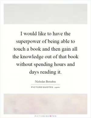 I would like to have the superpower of being able to touch a book and then gain all the knowledge out of that book without spending hours and days reading it Picture Quote #1