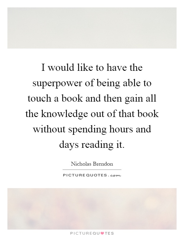 I would like to have the superpower of being able to touch a book and then gain all the knowledge out of that book without spending hours and days reading it Picture Quote #1