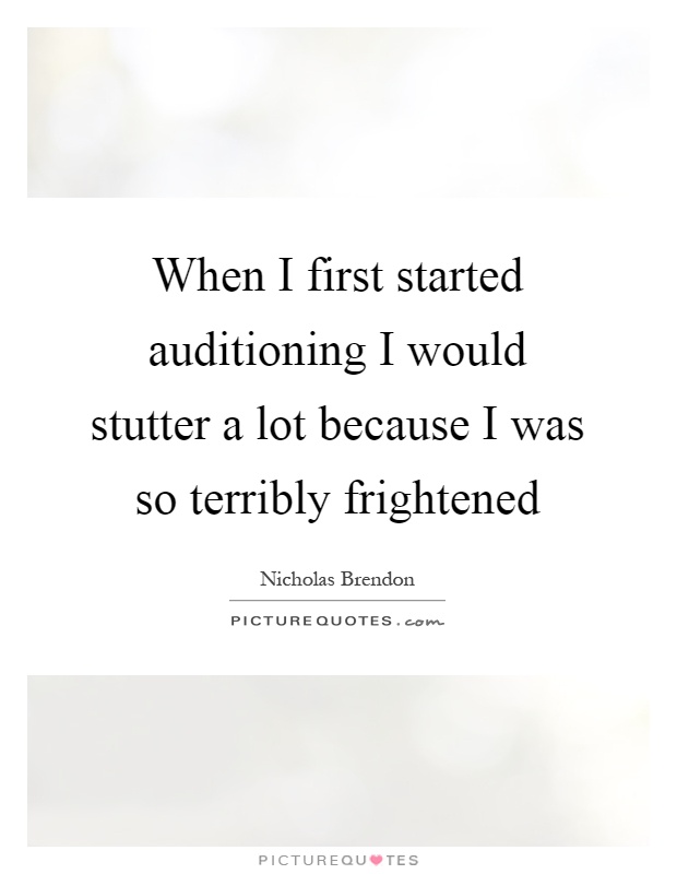 When I first started auditioning I would stutter a lot because I was so terribly frightened Picture Quote #1