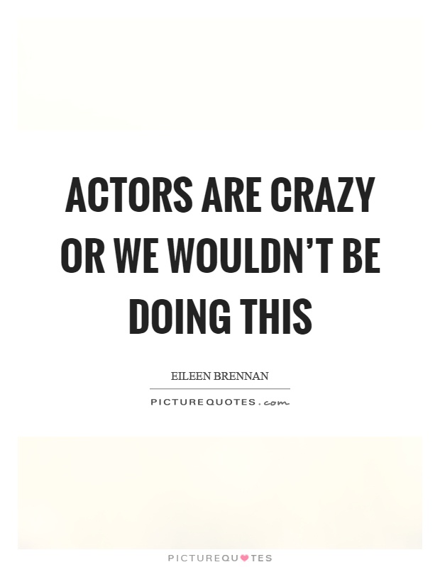 Actors are crazy or we wouldn't be doing this Picture Quote #1