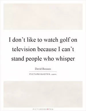 I don’t like to watch golf on television because I can’t stand people who whisper Picture Quote #1