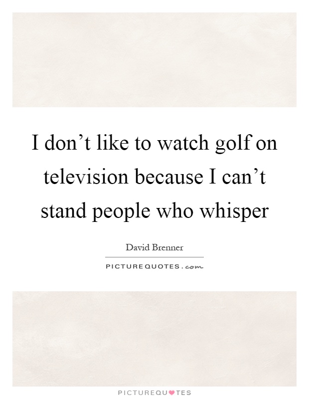 I don't like to watch golf on television because I can't stand people who whisper Picture Quote #1
