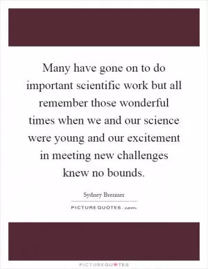 Many have gone on to do important scientific work but all remember those wonderful times when we and our science were young and our excitement in meeting new challenges knew no bounds Picture Quote #1