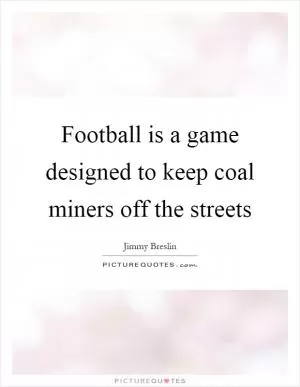 Football is a game designed to keep coal miners off the streets Picture Quote #1