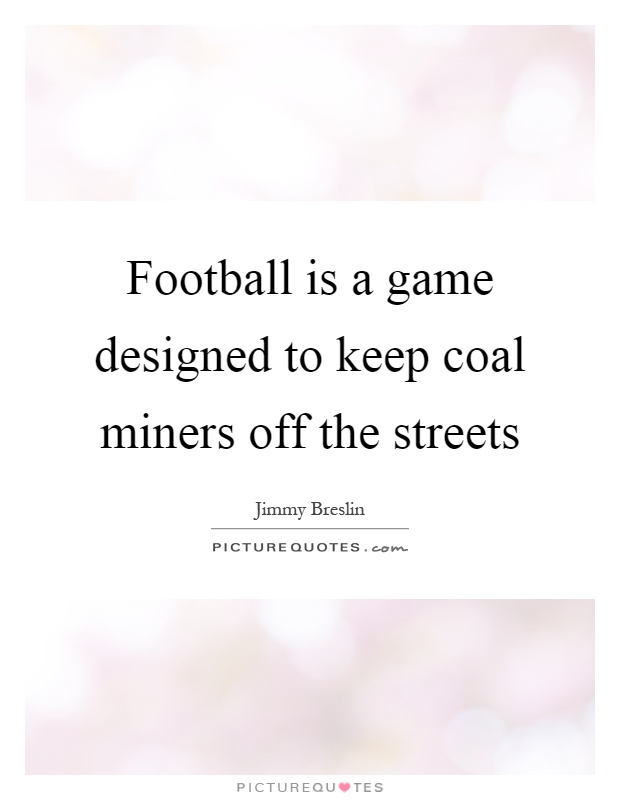 Football is a game designed to keep coal miners off the streets Picture Quote #1