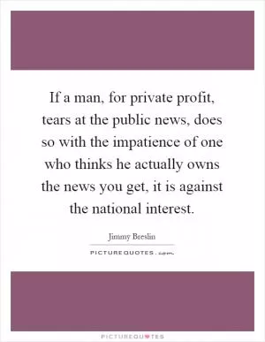 If a man, for private profit, tears at the public news, does so with the impatience of one who thinks he actually owns the news you get, it is against the national interest Picture Quote #1