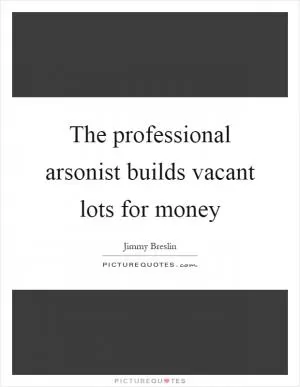 The professional arsonist builds vacant lots for money Picture Quote #1
