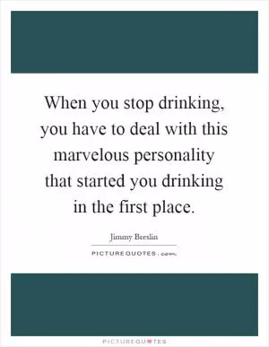 When you stop drinking, you have to deal with this marvelous personality that started you drinking in the first place Picture Quote #1