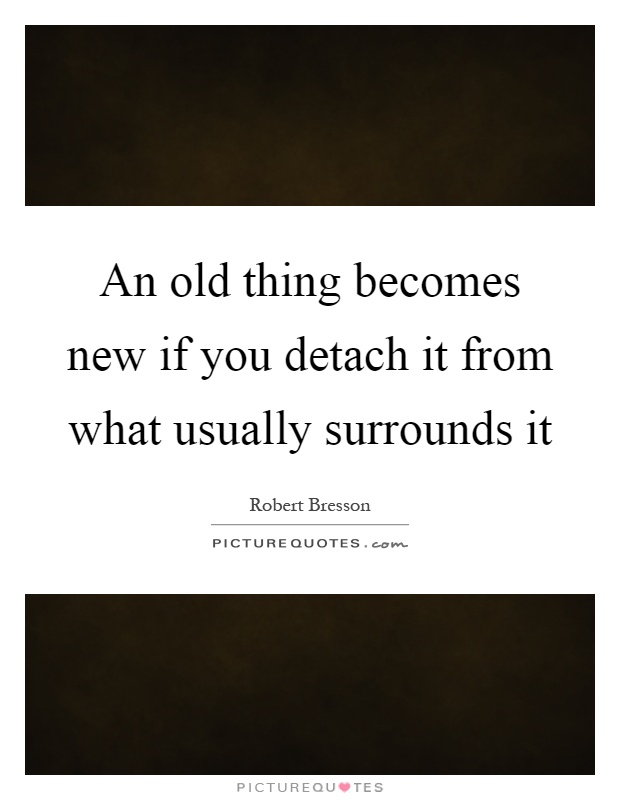 An old thing becomes new if you detach it from what usually surrounds it Picture Quote #1
