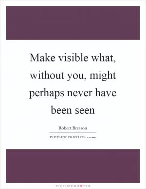 Make visible what, without you, might perhaps never have been seen Picture Quote #1