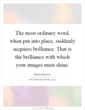 The most ordinary word, when put into place, suddenly acquires brilliance. That is the brilliance with which your images must shine Picture Quote #1