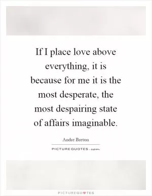 If I place love above everything, it is because for me it is the most desperate, the most despairing state of affairs imaginable Picture Quote #1