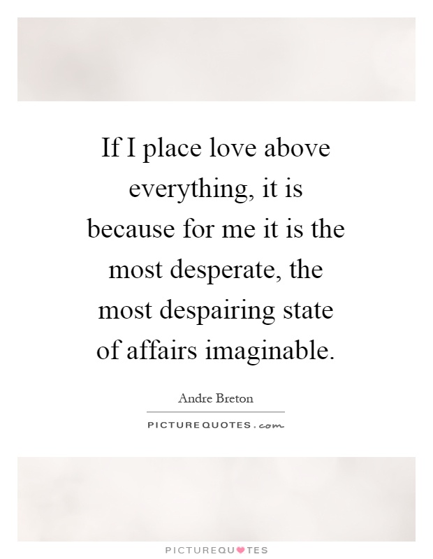 If I place love above everything, it is because for me it is the most desperate, the most despairing state of affairs imaginable Picture Quote #1