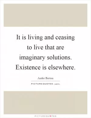 It is living and ceasing to live that are imaginary solutions. Existence is elsewhere Picture Quote #1