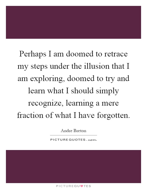 Perhaps I am doomed to retrace my steps under the illusion that I am exploring, doomed to try and learn what I should simply recognize, learning a mere fraction of what I have forgotten Picture Quote #1