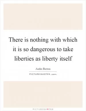 There is nothing with which it is so dangerous to take liberties as liberty itself Picture Quote #1