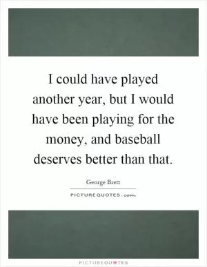 I could have played another year, but I would have been playing for the money, and baseball deserves better than that Picture Quote #1
