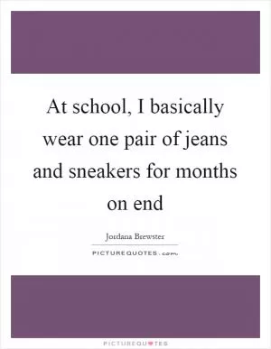 At school, I basically wear one pair of jeans and sneakers for months on end Picture Quote #1