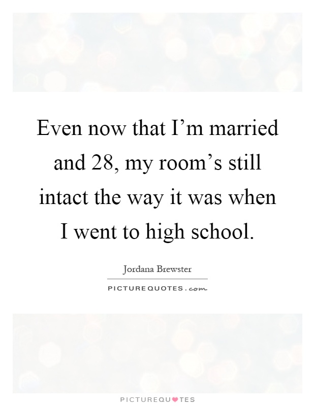 Even now that I'm married and 28, my room's still intact the way it was when I went to high school Picture Quote #1