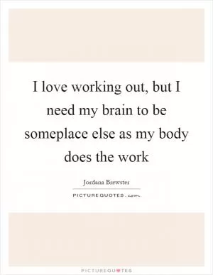 I love working out, but I need my brain to be someplace else as my body does the work Picture Quote #1