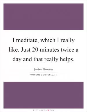 I meditate, which I really like. Just 20 minutes twice a day and that really helps Picture Quote #1