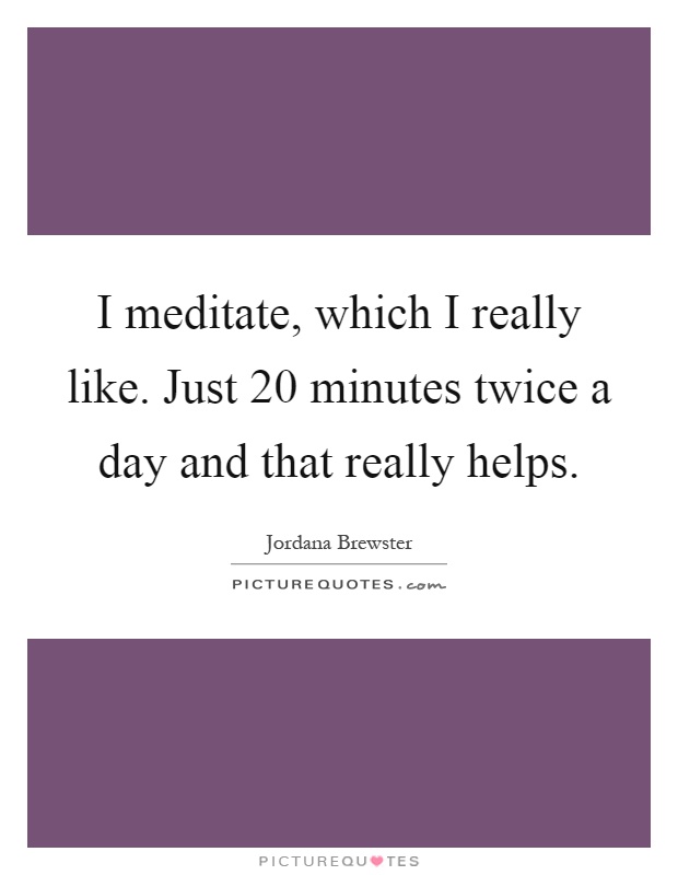 I meditate, which I really like. Just 20 minutes twice a day and that really helps Picture Quote #1