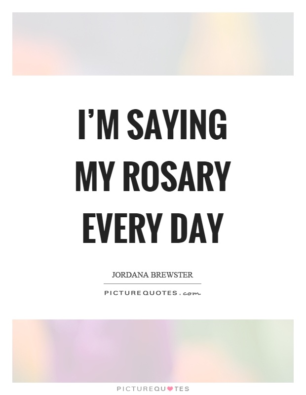 I'm saying my rosary every day Picture Quote #1