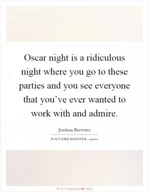 Oscar night is a ridiculous night where you go to these parties and you see everyone that you’ve ever wanted to work with and admire Picture Quote #1