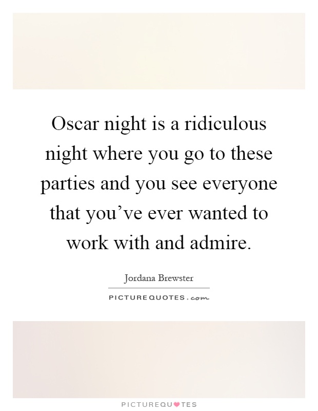 Oscar night is a ridiculous night where you go to these parties and you see everyone that you've ever wanted to work with and admire Picture Quote #1