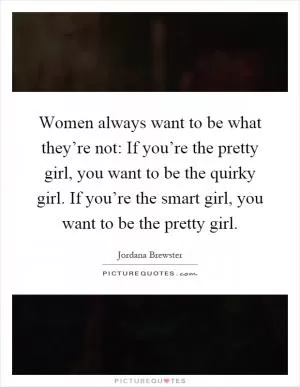 Women always want to be what they’re not: If you’re the pretty girl, you want to be the quirky girl. If you’re the smart girl, you want to be the pretty girl Picture Quote #1