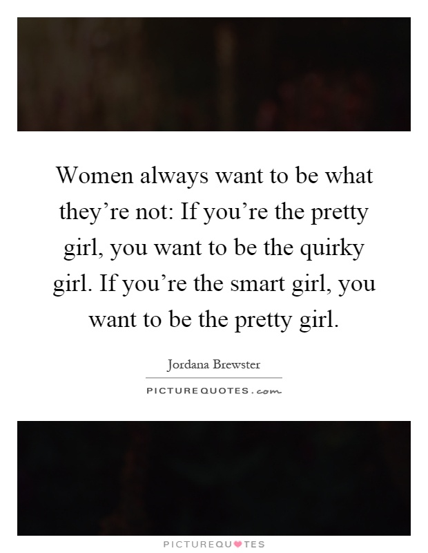Women always want to be what they're not: If you're the pretty girl, you want to be the quirky girl. If you're the smart girl, you want to be the pretty girl Picture Quote #1