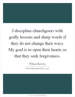 I discipline churchgoers with godly lessons and sharp words if they do not change their ways. My goal is to open their hearts so that they seek forgiveness Picture Quote #1