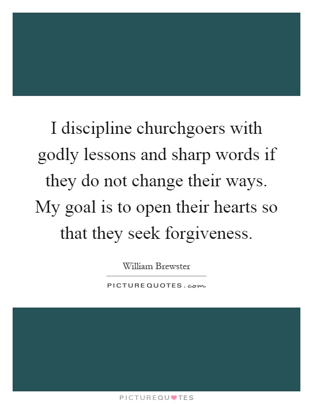I discipline churchgoers with godly lessons and sharp words if they do not change their ways. My goal is to open their hearts so that they seek forgiveness Picture Quote #1