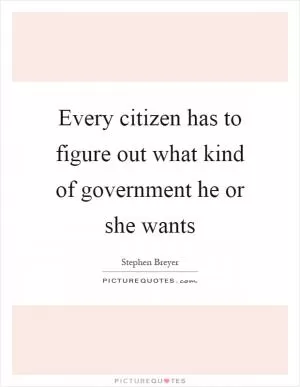 Every citizen has to figure out what kind of government he or she wants Picture Quote #1