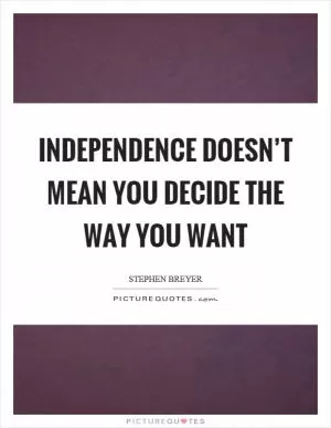 Independence doesn’t mean you decide the way you want Picture Quote #1