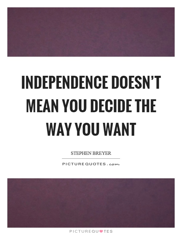 Independence doesn't mean you decide the way you want Picture Quote #1