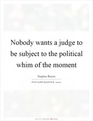 Nobody wants a judge to be subject to the political whim of the moment Picture Quote #1