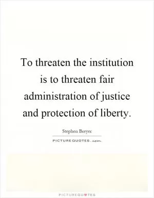 To threaten the institution is to threaten fair administration of justice and protection of liberty Picture Quote #1