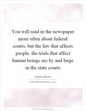You will read in the newspaper more often about federal courts, but the law that affects people, the trials that affect human beings are by and large in the state courts Picture Quote #1