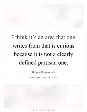I think it’s an area that one writes from that is curious because it is not a clearly defined partisan one Picture Quote #1