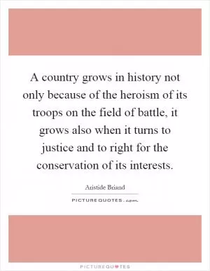 A country grows in history not only because of the heroism of its troops on the field of battle, it grows also when it turns to justice and to right for the conservation of its interests Picture Quote #1
