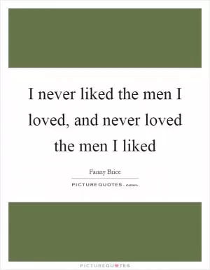 I never liked the men I loved, and never loved the men I liked Picture Quote #1