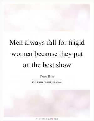 Men always fall for frigid women because they put on the best show Picture Quote #1