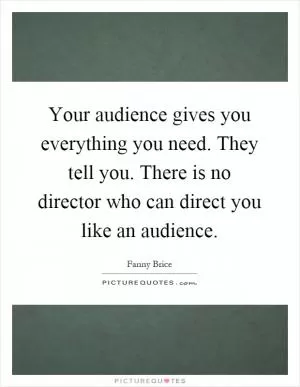 Your audience gives you everything you need. They tell you. There is no director who can direct you like an audience Picture Quote #1