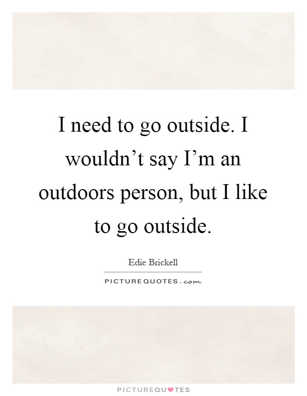 I need to go outside. I wouldn't say I'm an outdoors person, but I like to go outside Picture Quote #1