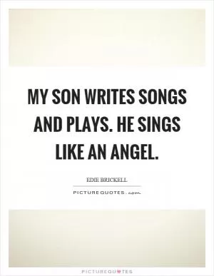 My son writes songs and plays. He sings like an angel Picture Quote #1