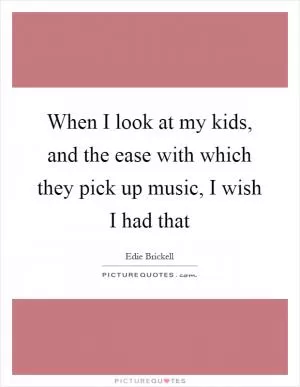 When I look at my kids, and the ease with which they pick up music, I wish I had that Picture Quote #1